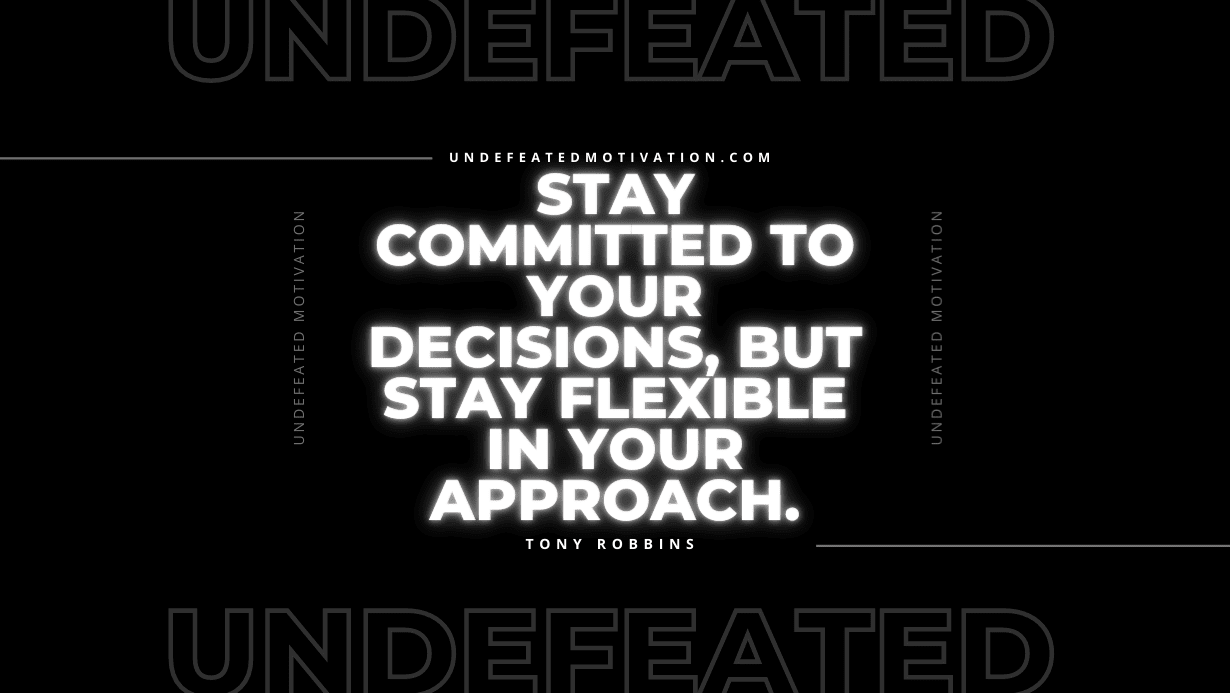 "Stay committed to your decisions, but stay flexible in your approach." -Tony Robbins -Undefeated Motivation