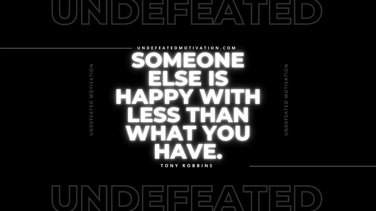 "Someone else is happy with less than what you have." -Tony Robbins -Undefeated Motivation
