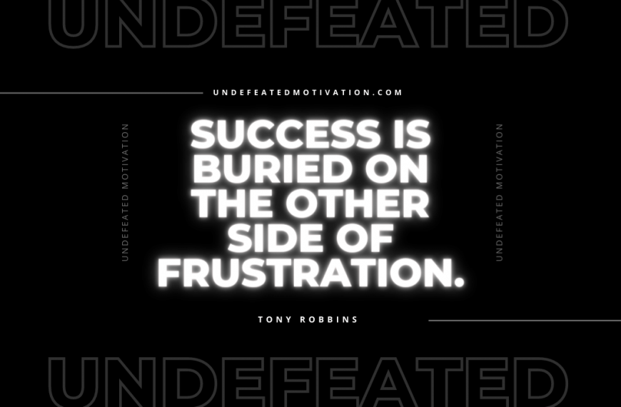 “Success is buried on the other side of frustration.” -Tony Robbins