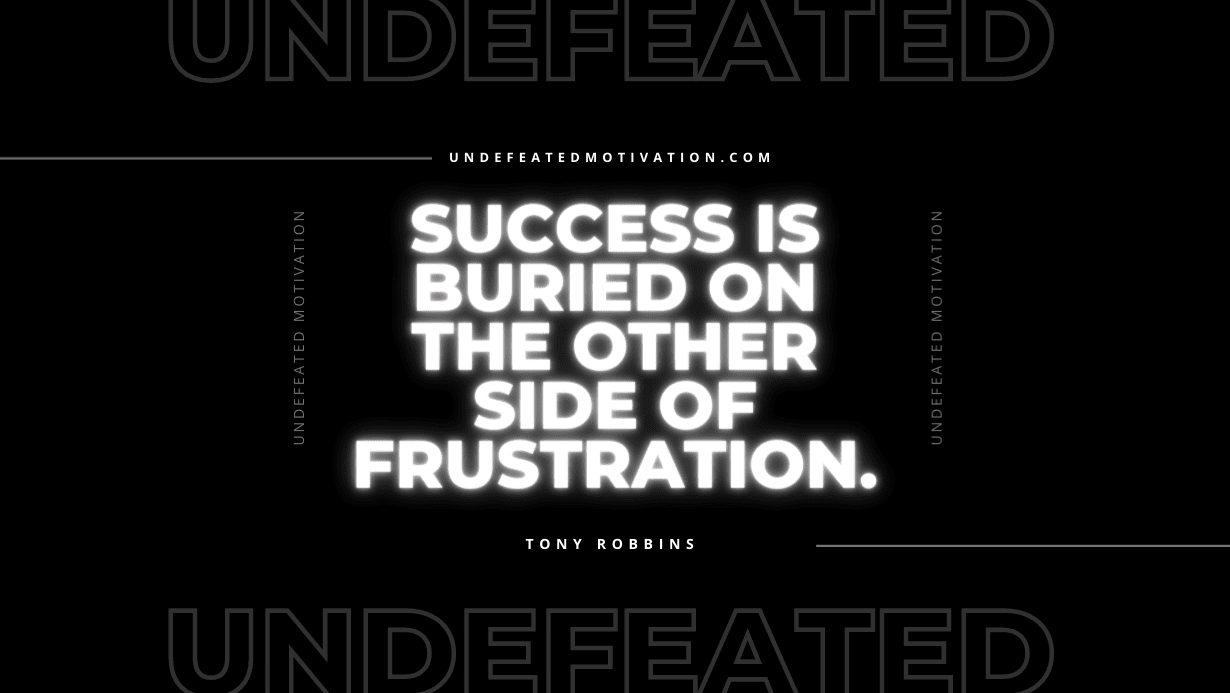 "Success is buried on the other side of frustration." -Tony Robbins -Undefeated Motivation