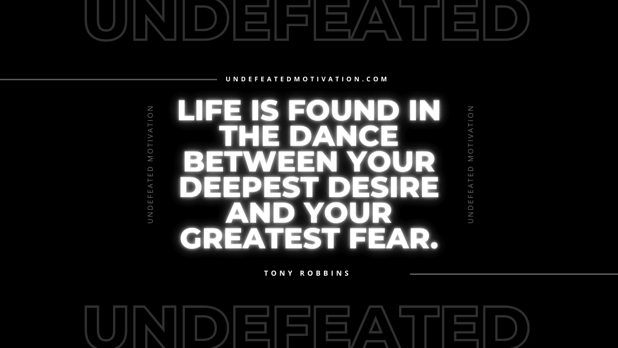 "Life is found in the dance between your deepest desire and your greatest fear." -Tony Robbins -Undefeated Motivation