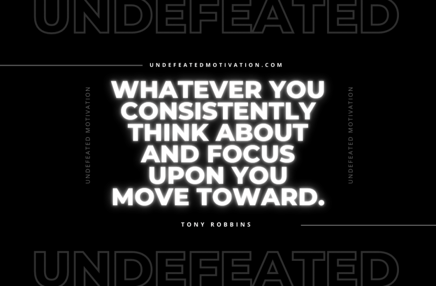 “Whatever you consistently think about and focus upon you move toward.” -Tony Robbins