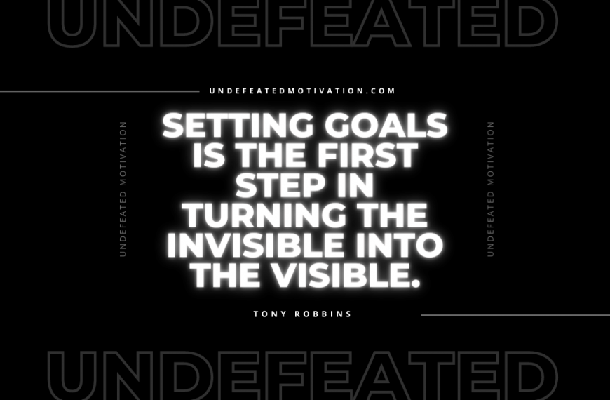 “Setting goals is the first step in turning the invisible into the visible.” -Tony Robbins