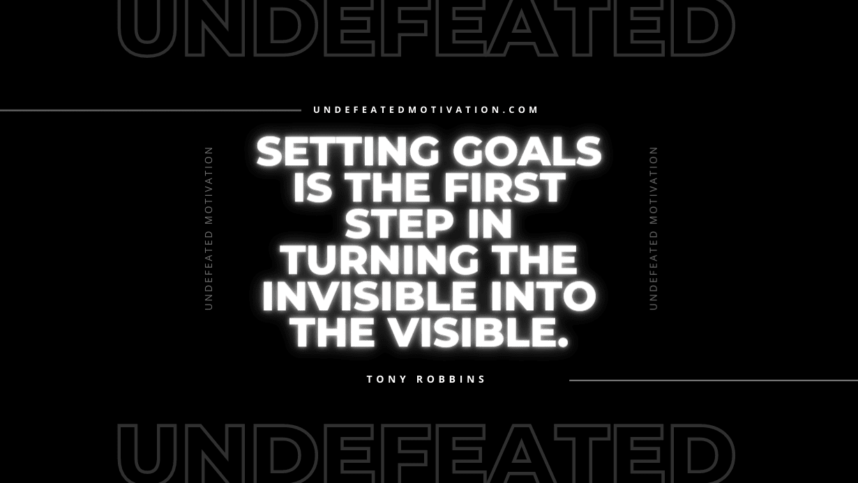 "Setting goals is the first step in turning the invisible into the visible." -Tony Robbins -Undefeated Motivation