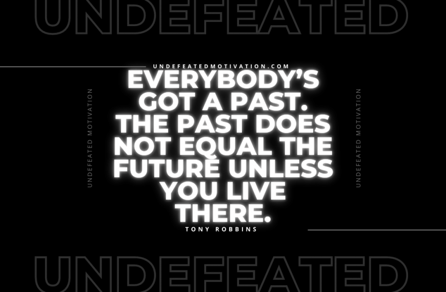 “Everybody’s got a past. The past does not equal the future unless you live there.” -Tony Robbins