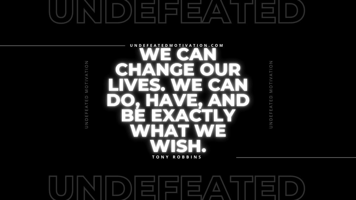 "We can change our lives. We can do, have, and be exactly what we wish." -Tony Robbins -Undefeated Motivation