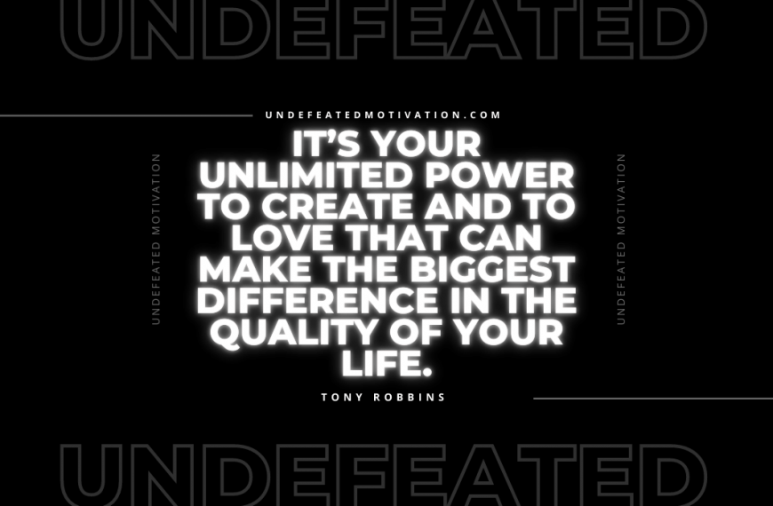 “It’s your unlimited power to create and to love that can make the biggest difference in the quality of your life.” -Tony Robbins