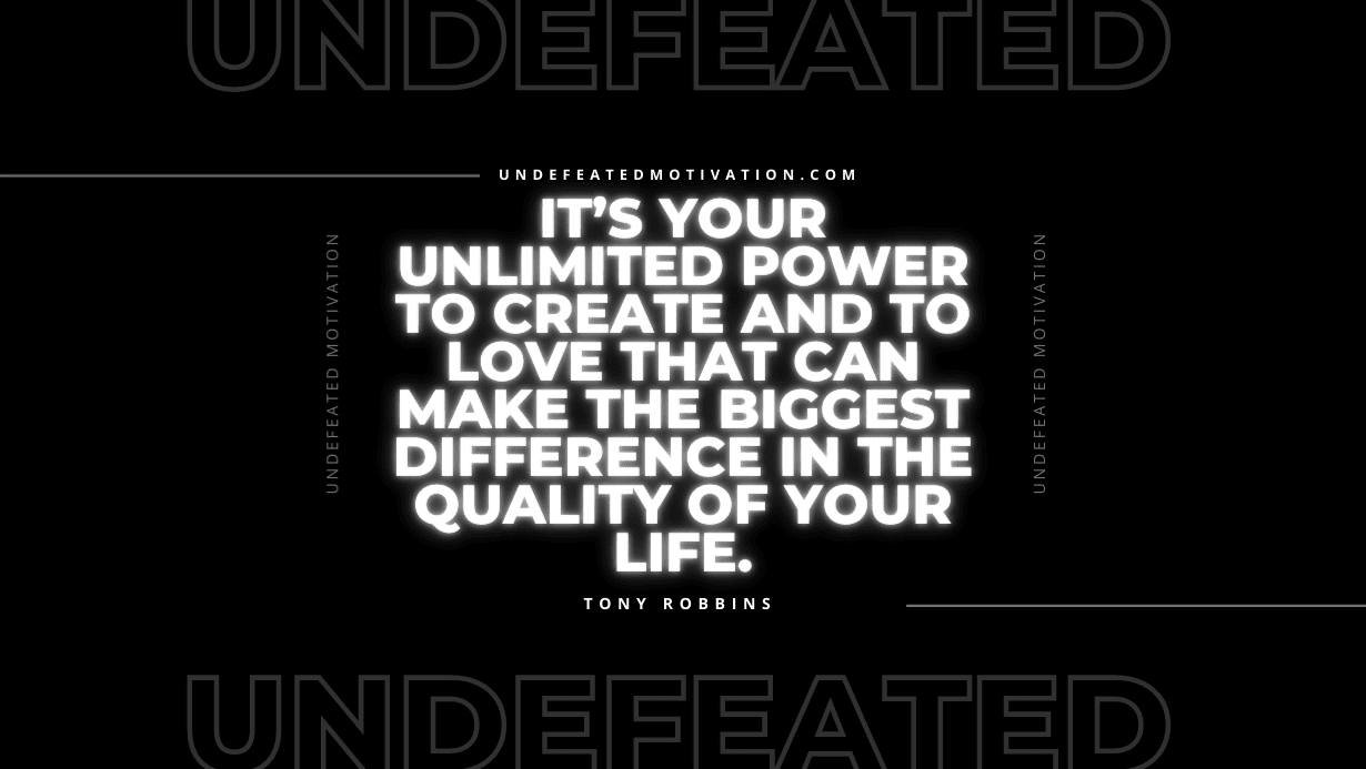 "It’s your unlimited power to create and to love that can make the biggest difference in the quality of your life." -Tony Robbins -Undefeated Motivation
