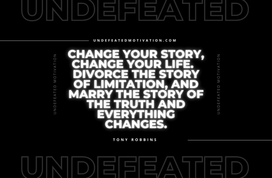 “Change your story, change your life. Divorce the story of limitation, and marry the story of the truth and everything changes.” -Tony Robbins