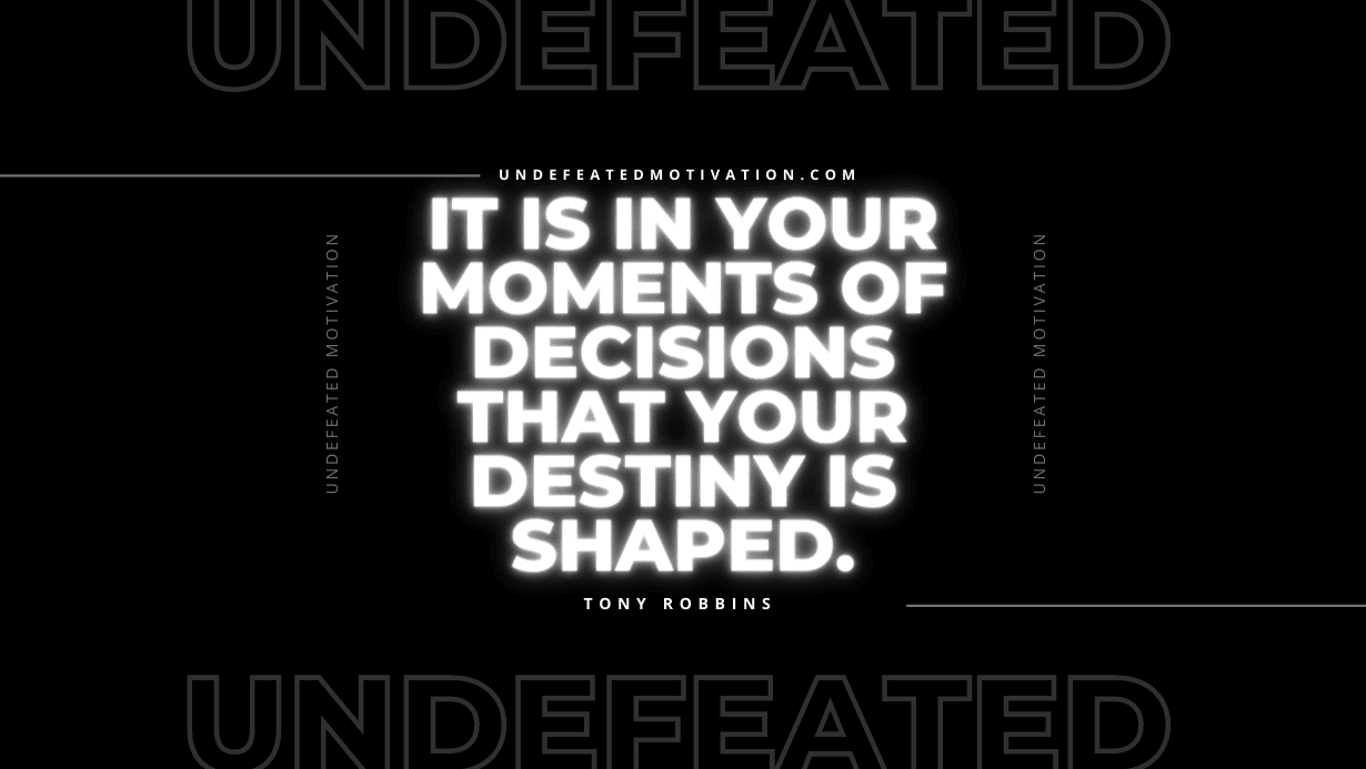 "It is in your moments of decisions that your destiny is shaped." -Tony Robbins -Undefeated Motivation