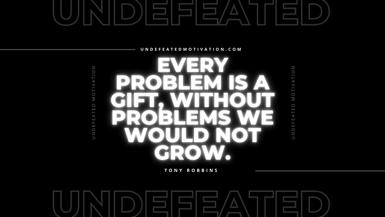 "Every problem is a gift, without problems we would not grow." -Tony Robbins -Undefeated Motivation