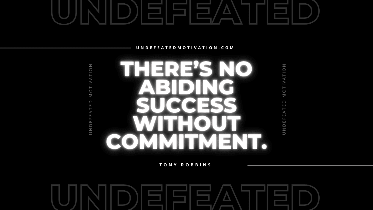 "There’s no abiding success without commitment." -Tony Robbins -Undefeated Motivation