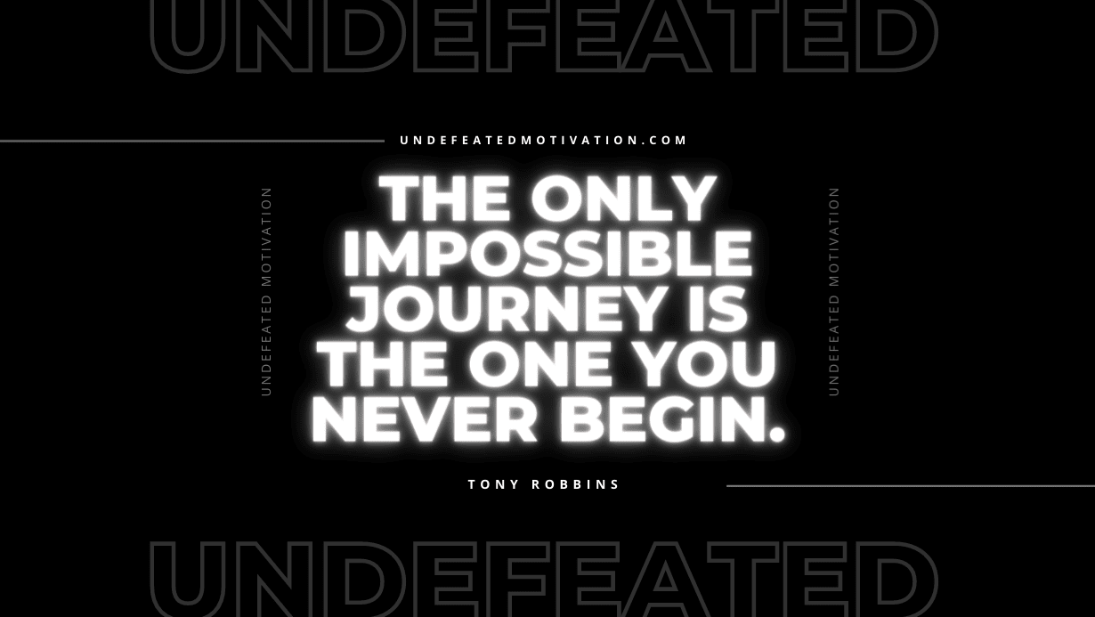 "The only impossible journey is the one you never begin." -Tony Robbins -Undefeated Motivation