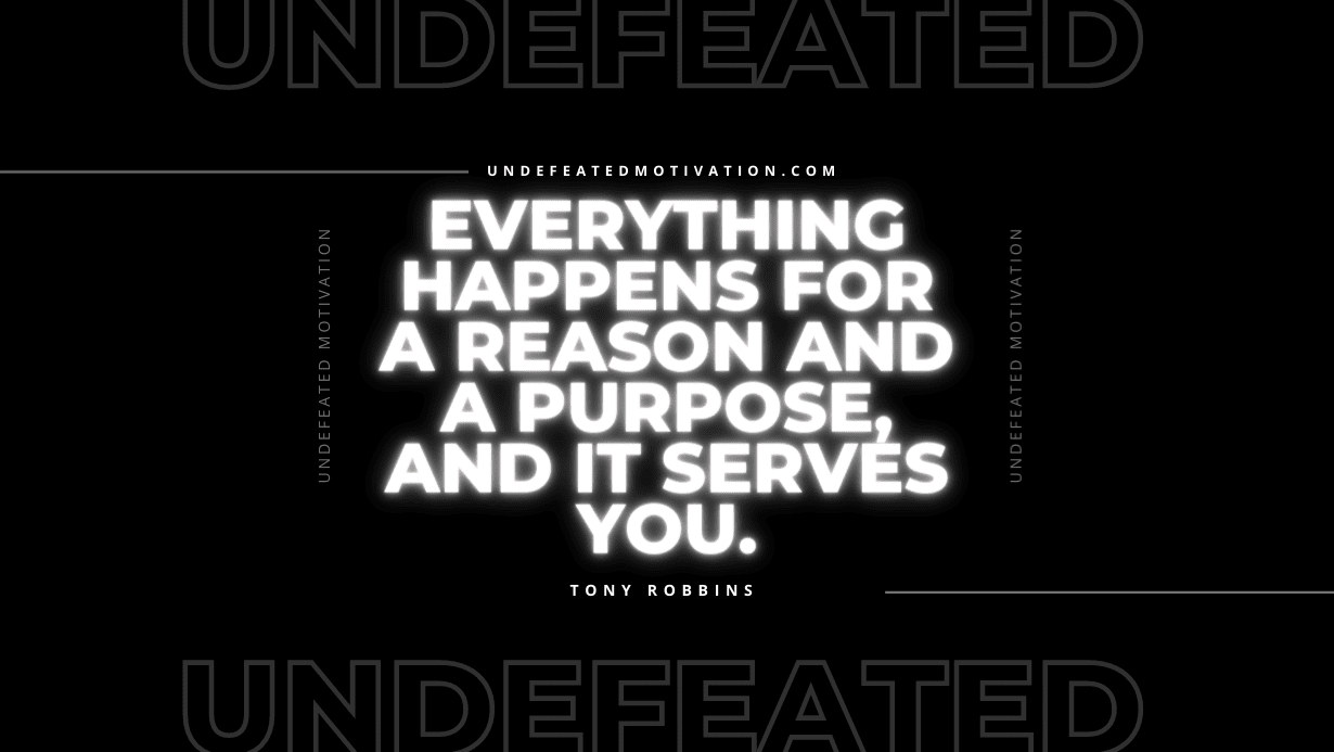 "Everything happens for a reason and a purpose, and it serves you." -Tony Robbins -Undefeated Motivation