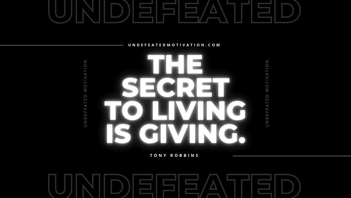 "The secret to living is giving." -Tony Robbins -Undefeated Motivation
