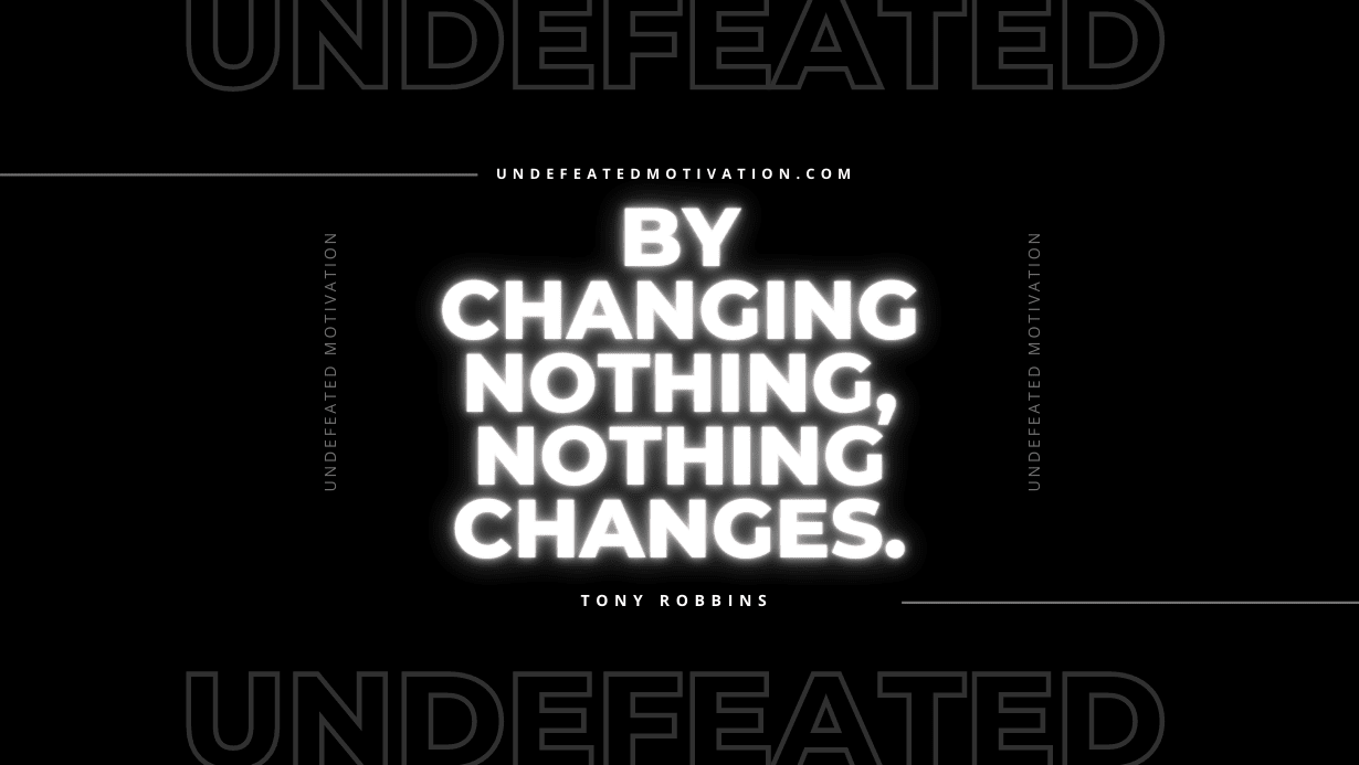 "By changing nothing, nothing changes." -Tony Robbins -Undefeated Motivation
