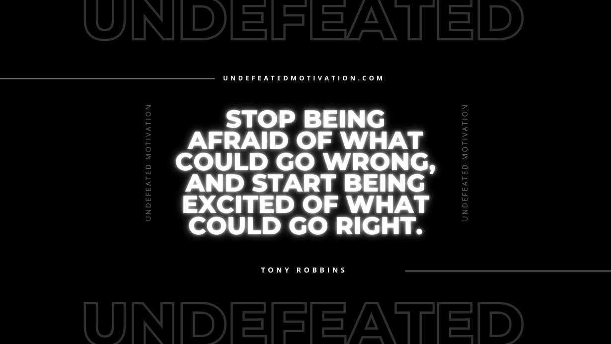 "Stop being afraid of what could go wrong, and start being excited of what could go right." -Tony Robbins -Undefeated Motivation