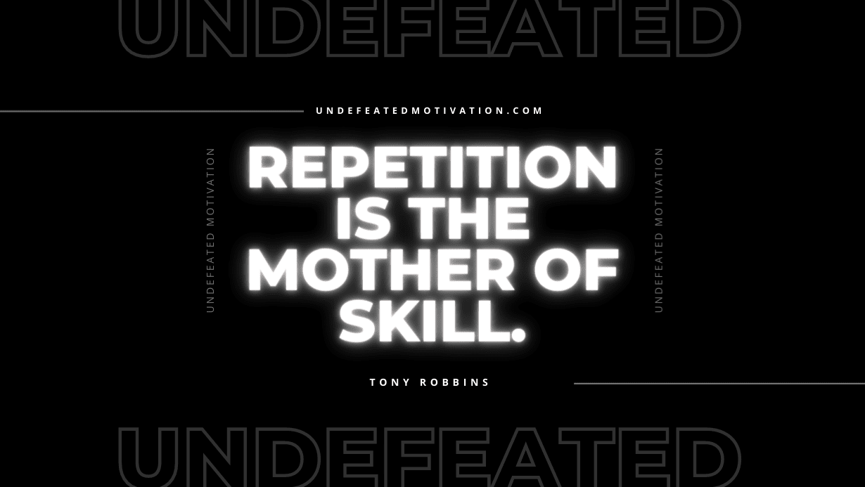 "Repetition is the mother of skill." -Tony Robbins -Undefeated Motivation