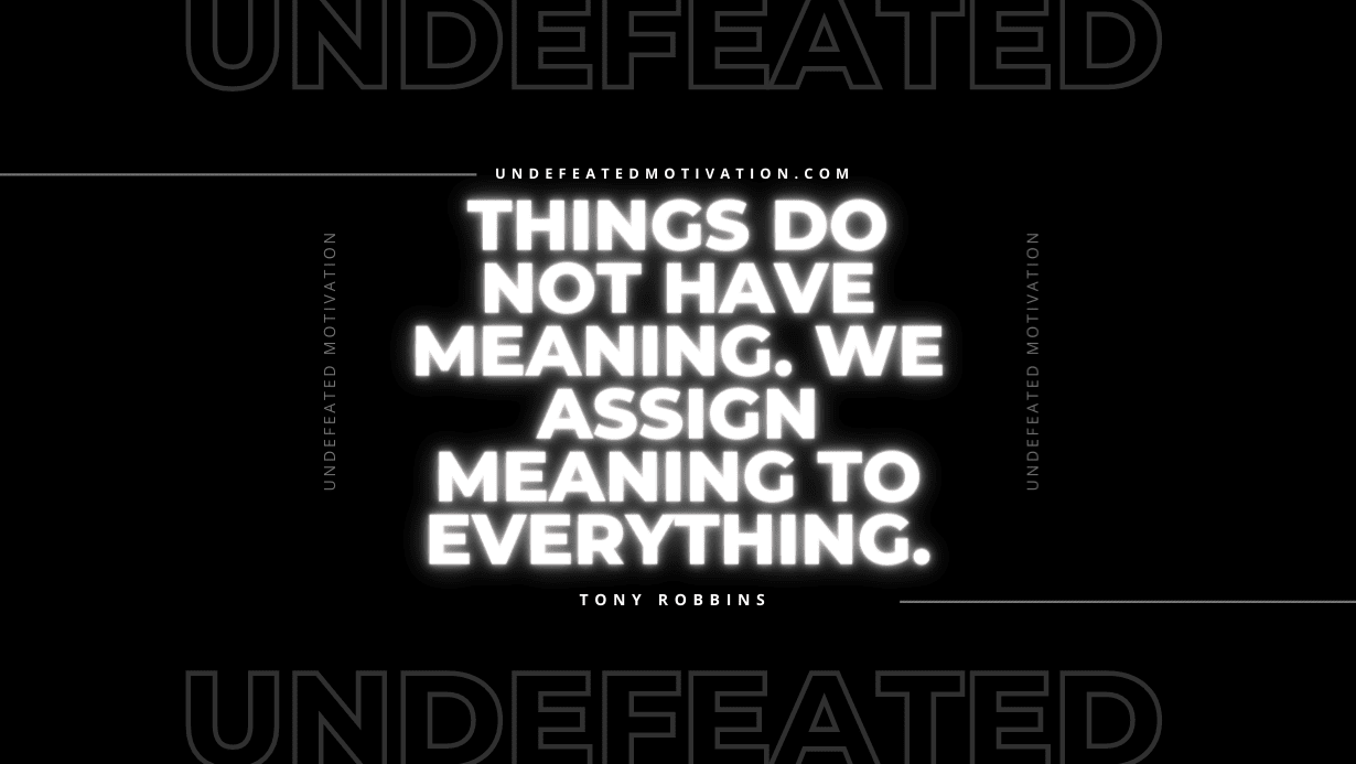 "Things do not have meaning. We assign meaning to everything." -Tony Robbins -Undefeated Motivation