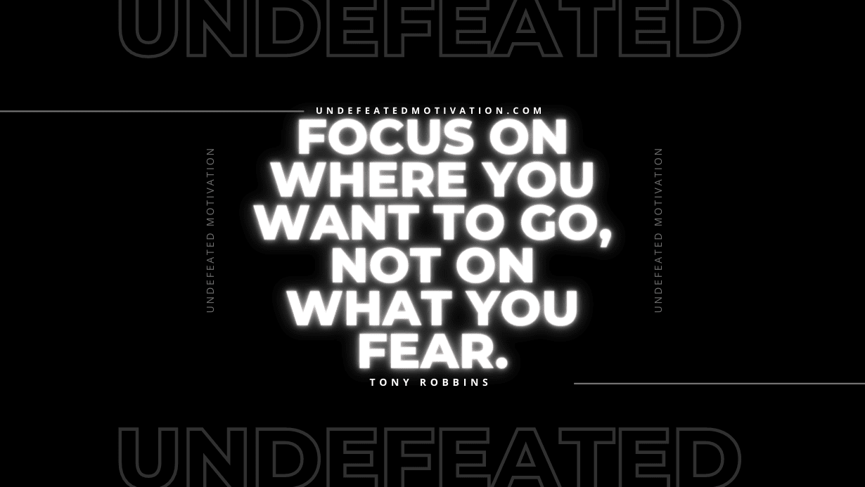 "Focus on where you want to go, not on what you fear." -Tony Robbins -Undefeated Motivation