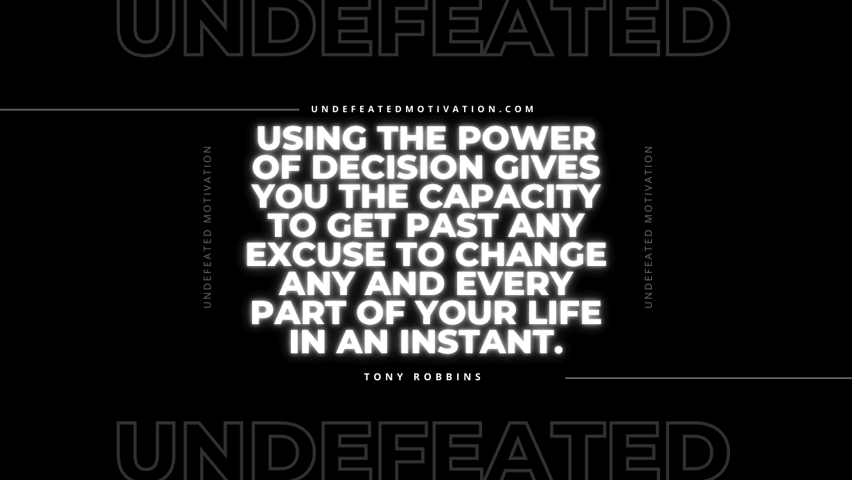 "Using the power of decision gives you the capacity to get past any excuse to change any and every part of your life in an instant." -Tony Robbins -Undefeated Motivation