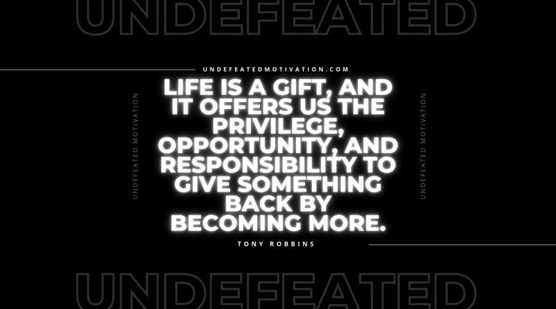 "Life is a gift, and it offers us the privilege, opportunity, and responsibility to give something back by becoming more." -Tony Robbins -Undefeated Motivation