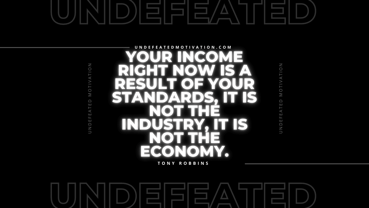 "Your income right now is a result of your standards, it is not the industry, it is not the economy." -Tony Robbins -Undefeated Motivation
