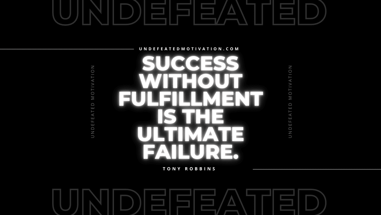 "Success without fulfillment is the ultimate failure." -Tony Robbins -Undefeated Motivation