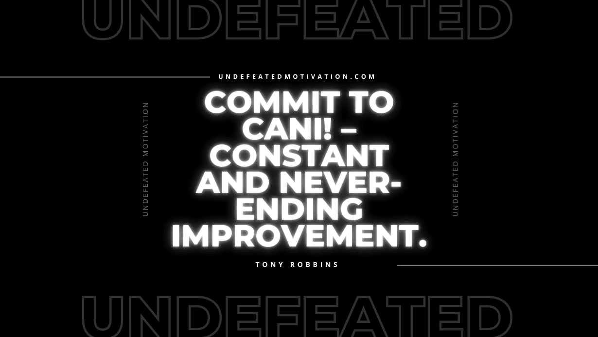 "Commit to CANI! – Constant And Never-ending Improvement." -Tony Robbins -Undefeated Motivation