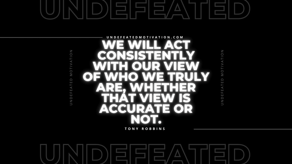 "We will act consistently with our view of who we truly are, whether that view is accurate or not." -Tony Robbins -Undefeated Motivation