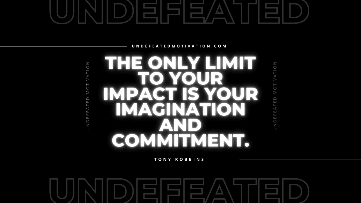 "The only limit to your impact is your imagination and commitment." -Tony Robbins -Undefeated Motivation