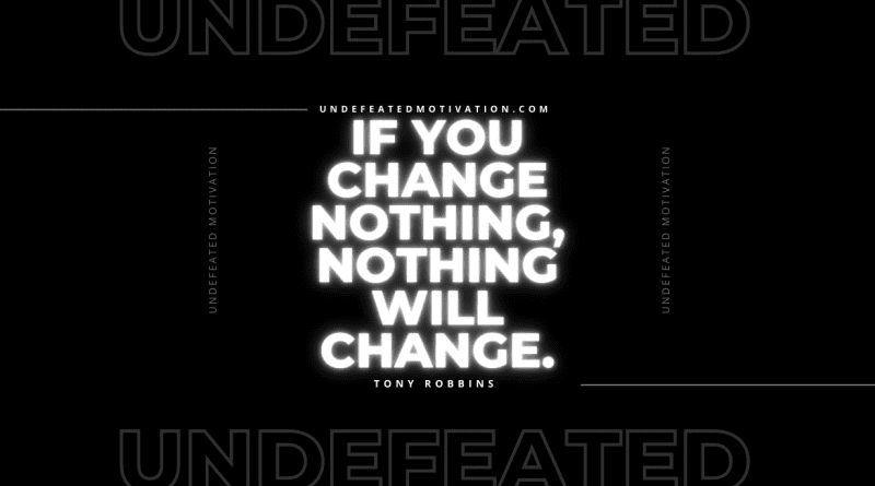"If you change nothing, nothing will change." -Tony Robbins -Undefeated Motivation