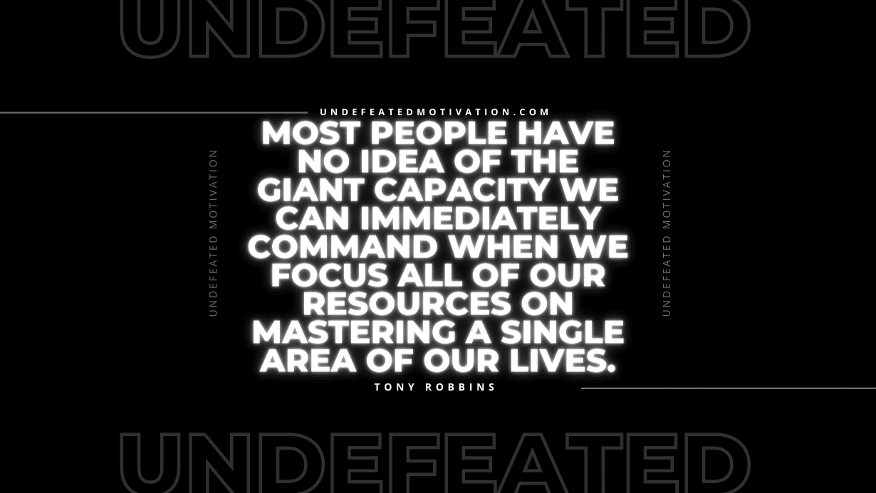 "Most people have no idea of the giant capacity we can immediately command when we focus all of our resources on mastering a single area of our lives." -Tony Robbins -Undefeated Motivation