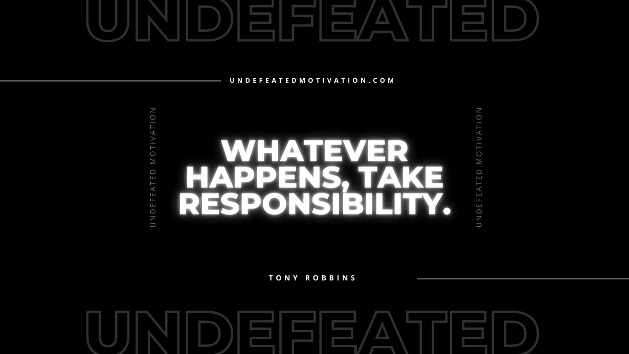 "Whatever happens, take responsibility." -Tony Robbins -Undefeated Motivation