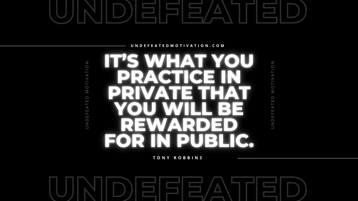 "It’s what you practice in private that you will be rewarded for in public." -Tony Robbins -Undefeated Motivation