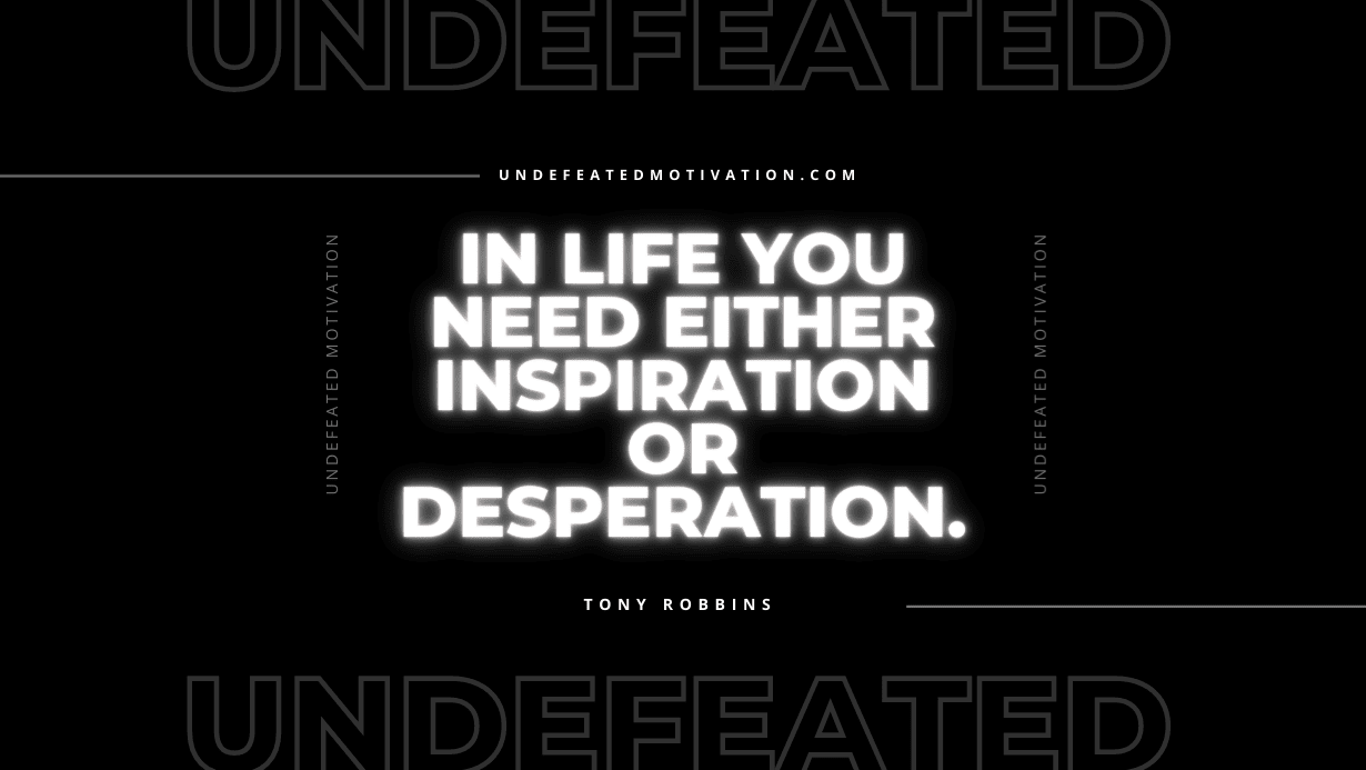 "In life you need either inspiration or desperation." -Tony Robbins -Undefeated Motivation