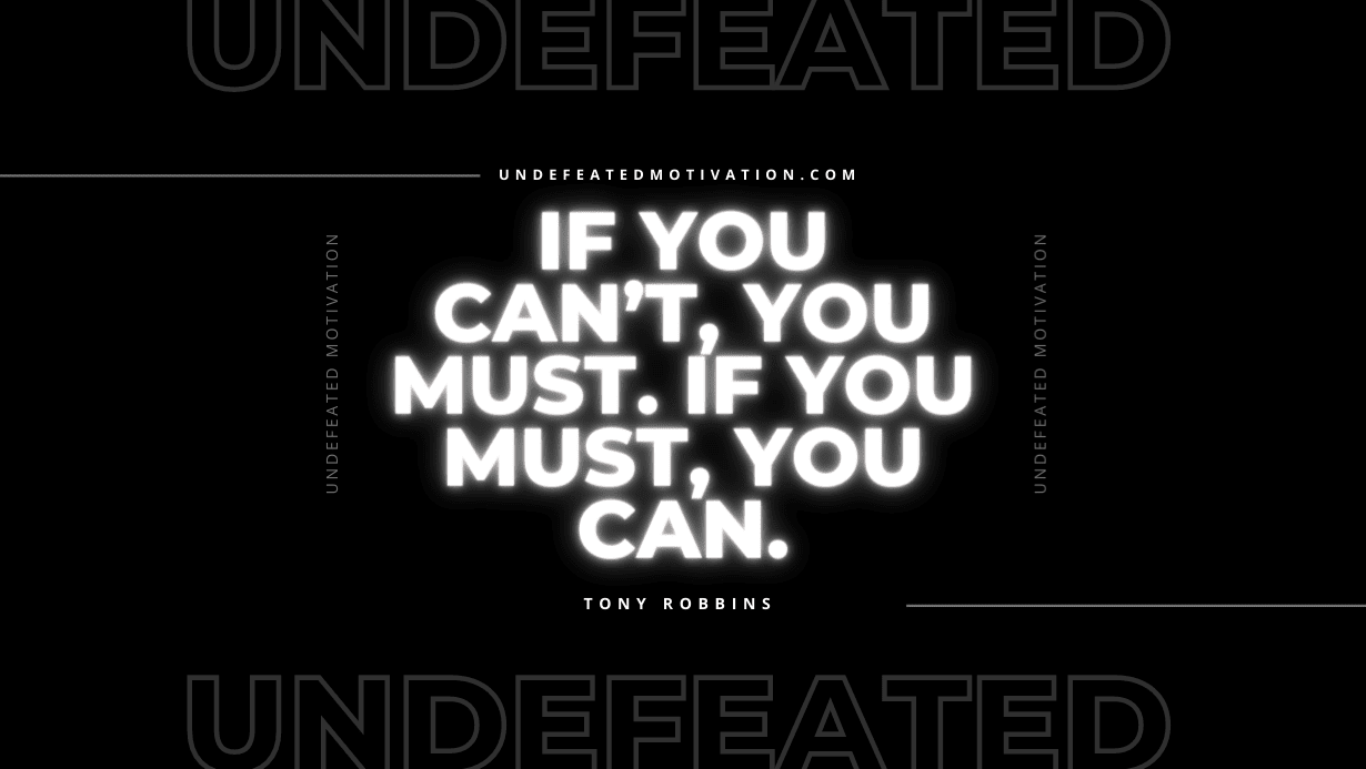 "If you can’t, you must. If you must, you can." -Tony Robbins -Undefeated Motivation