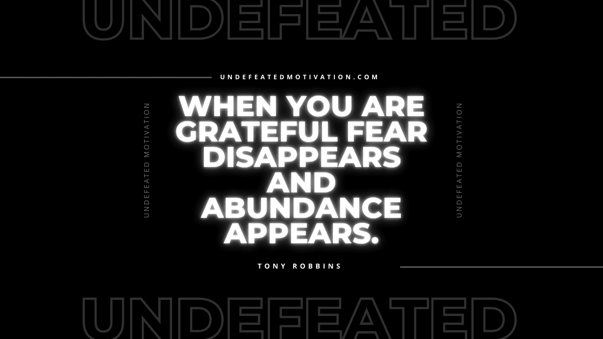 "When you are grateful fear disappears and abundance appears." -Tony Robbins -Undefeated Motivation