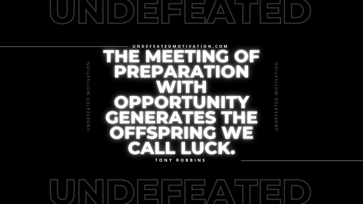 "The meeting of preparation with opportunity generates the offspring we call luck." -Tony Robbins -Undefeated Motivation