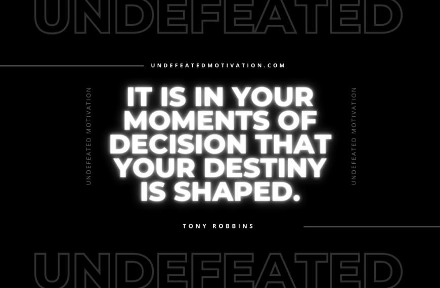 “It is in your moments of decision that your destiny is shaped.” -Tony Robbins