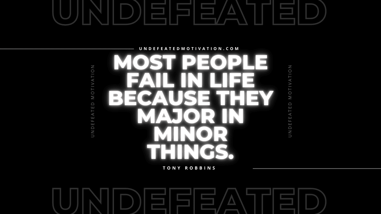 "Most people fail in life because they major in minor things." -Tony Robbins -Undefeated Motivation