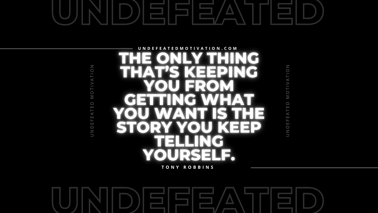 "The only thing that’s keeping you from getting what you want is the story you keep telling yourself." -Tony Robbins -Undefeated Motivation