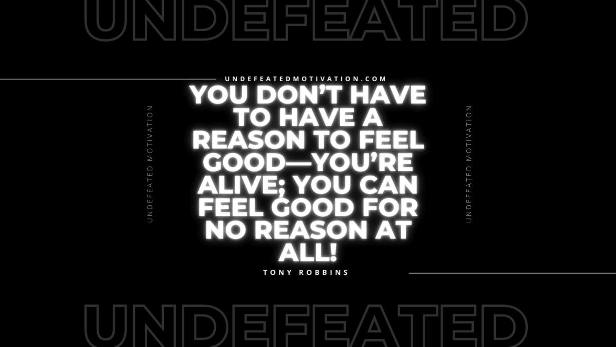 "You don’t have to have a reason to feel good—you’re alive; you can feel good for no reason at all!" -Tony Robbins -Undefeated Motivation