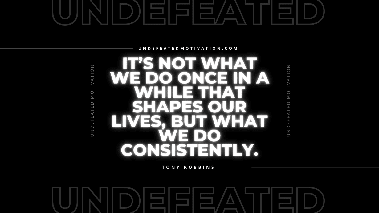 "It’s not what we do once in a while that shapes our lives, but what we do consistently." -Tony Robbins -Undefeated Motivation