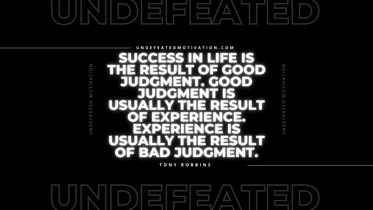 "Success in life is the result of good judgment. Good judgment is usually the result of experience. Experience is usually the result of bad judgment." -Tony Robbins -Undefeated Motivation