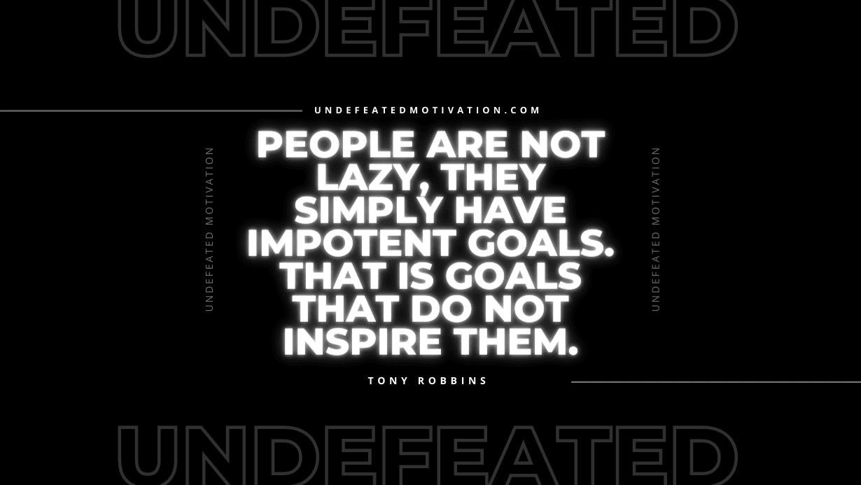 "People are not lazy, they simply have impotent goals. That is goals that do not inspire them." -Tony Robbins -Undefeated Motivation