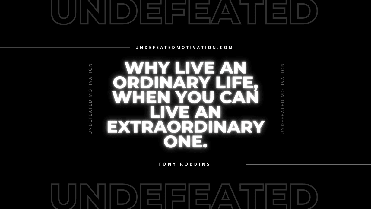 "Why live an ordinary life, when you can live an extraordinary one." -Tony Robbins -Undefeated Motivation