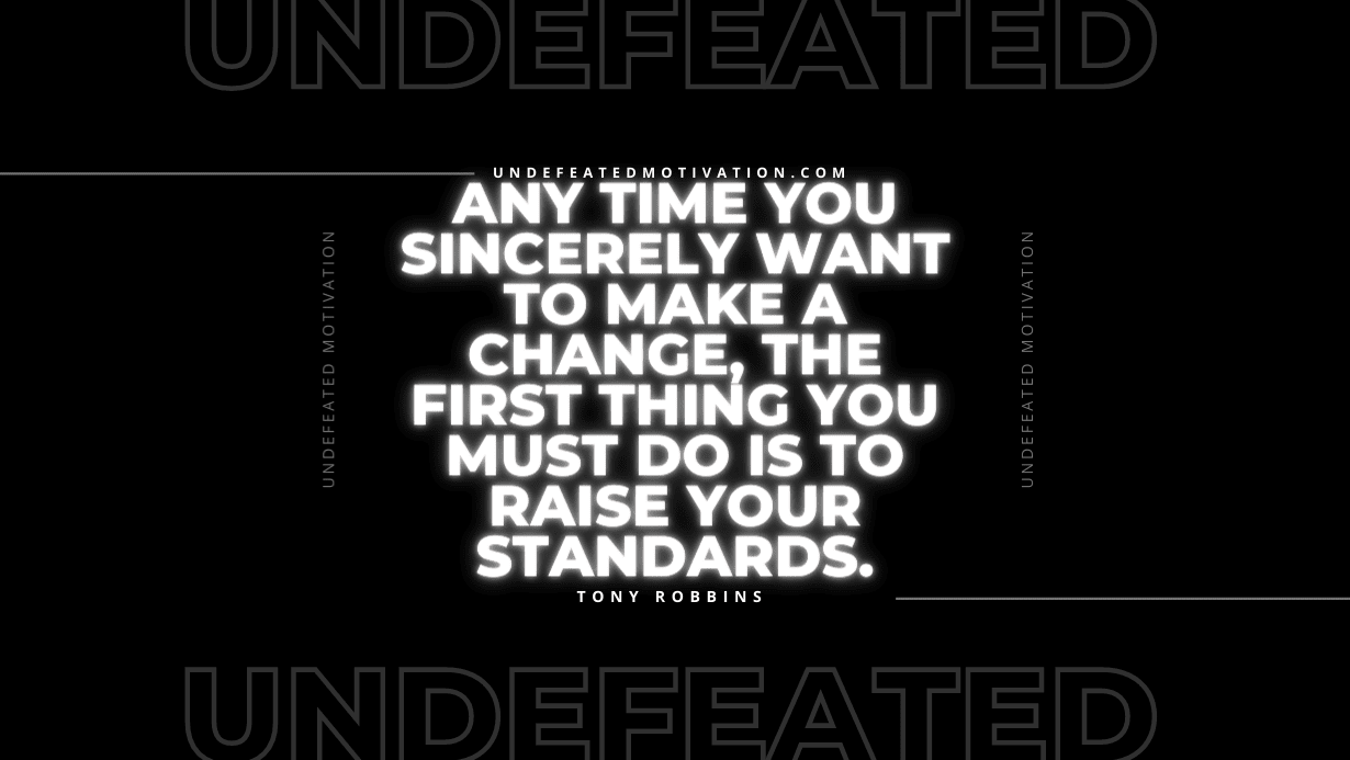 "Any time you sincerely want to make a change, the first thing you must do is to raise your standards." -Tony Robbins -Undefeated Motivation