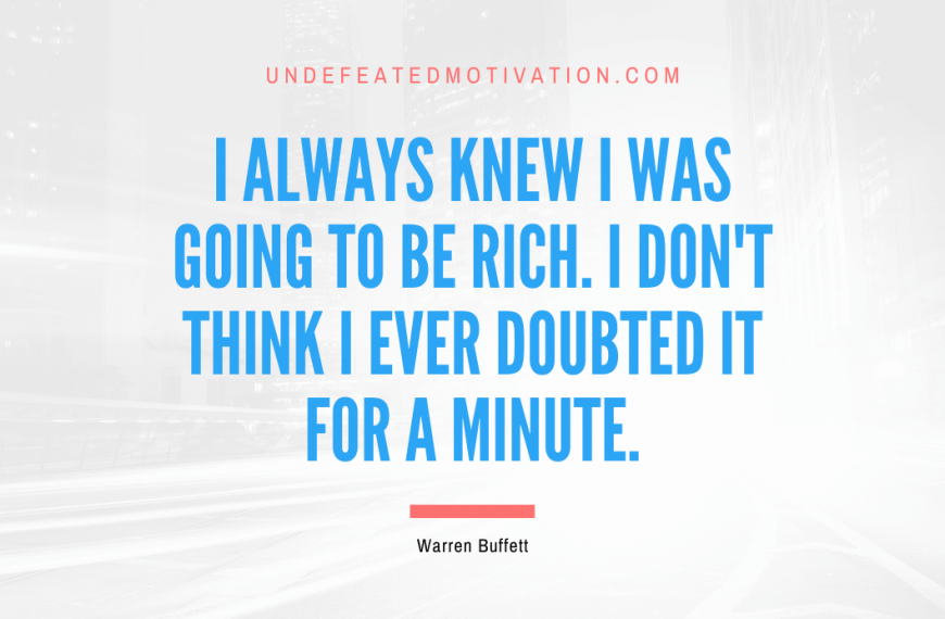 “I always knew I was going to be rich. I don’t think I ever doubted it for a minute.” -Warren Buffett