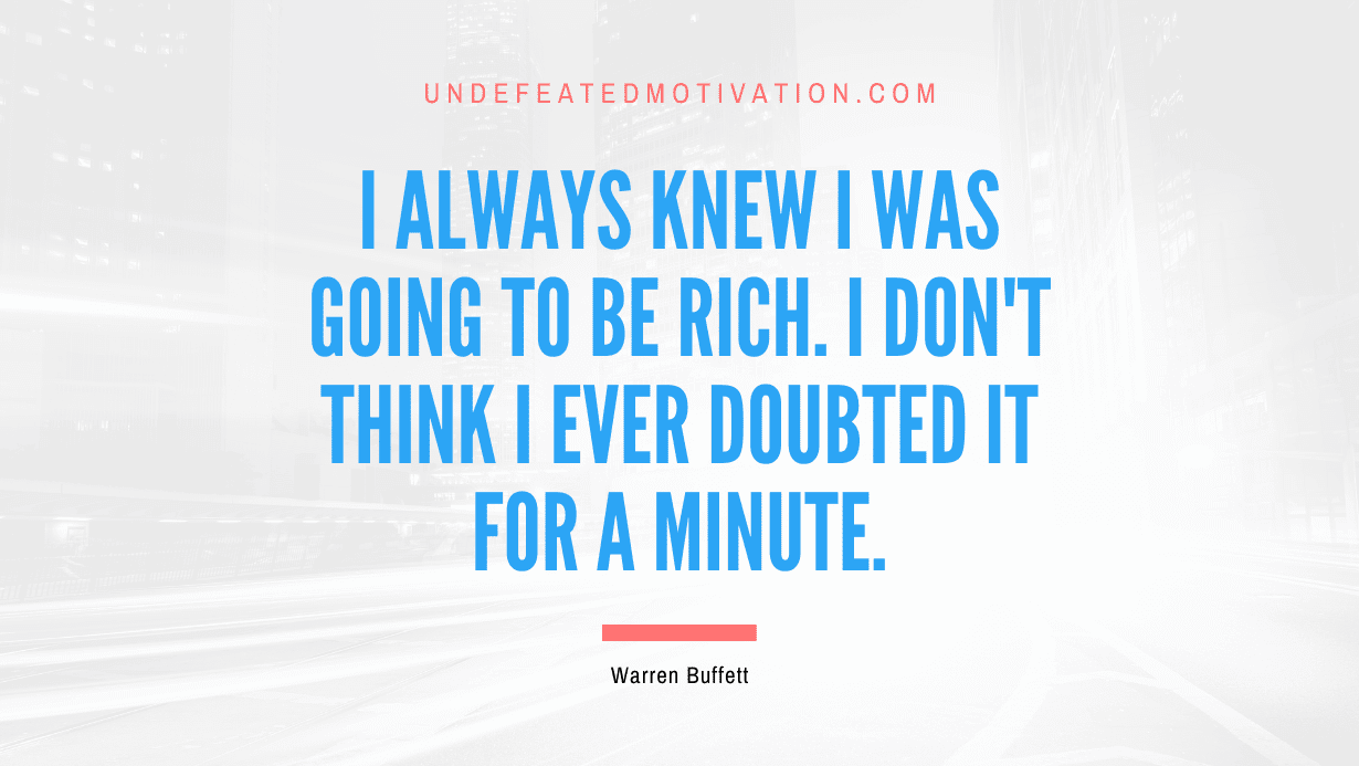 "I always knew I was going to be rich. I don't think I ever doubted it for a minute." -Warren Buffett -Undefeated Motivation